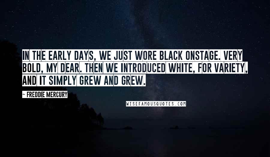 Freddie Mercury Quotes: In the early days, we just wore black onstage. Very bold, my dear. Then we introduced white, for variety, and it simply grew and grew.