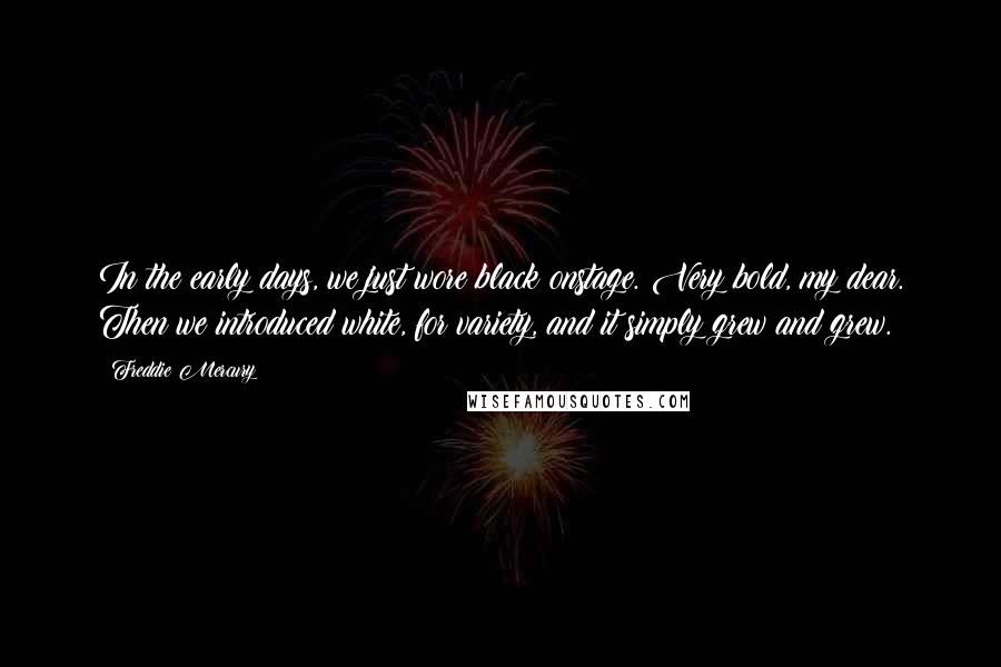 Freddie Mercury Quotes: In the early days, we just wore black onstage. Very bold, my dear. Then we introduced white, for variety, and it simply grew and grew.