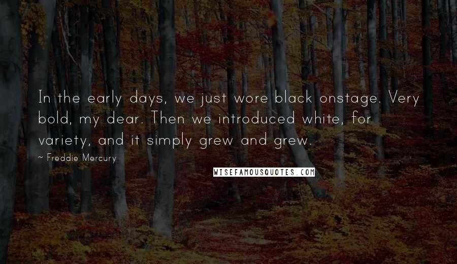 Freddie Mercury Quotes: In the early days, we just wore black onstage. Very bold, my dear. Then we introduced white, for variety, and it simply grew and grew.