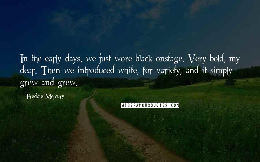 Freddie Mercury Quotes: In the early days, we just wore black onstage. Very bold, my dear. Then we introduced white, for variety, and it simply grew and grew.