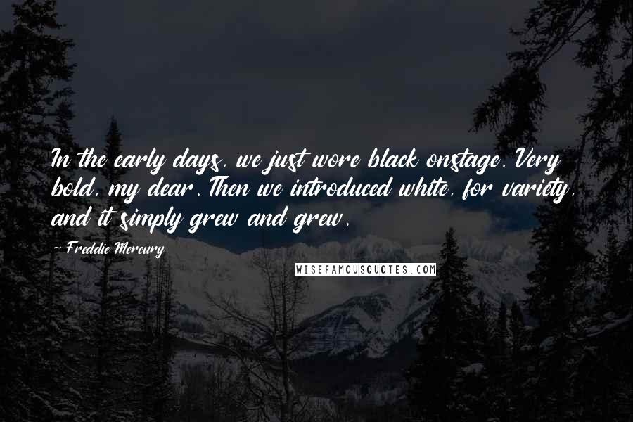 Freddie Mercury Quotes: In the early days, we just wore black onstage. Very bold, my dear. Then we introduced white, for variety, and it simply grew and grew.