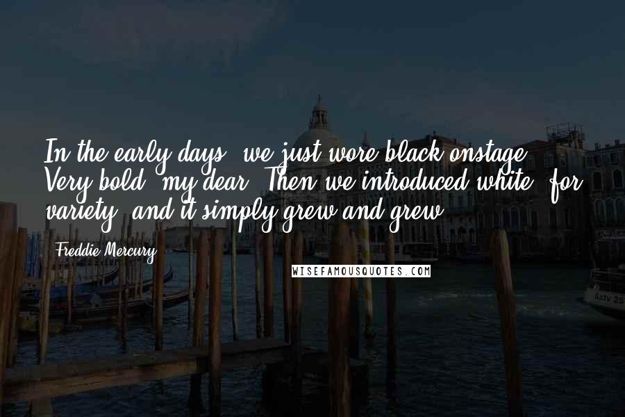 Freddie Mercury Quotes: In the early days, we just wore black onstage. Very bold, my dear. Then we introduced white, for variety, and it simply grew and grew.