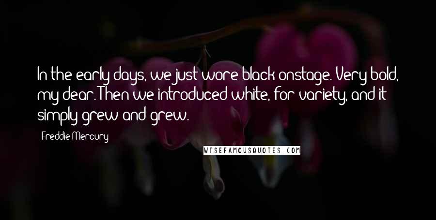Freddie Mercury Quotes: In the early days, we just wore black onstage. Very bold, my dear. Then we introduced white, for variety, and it simply grew and grew.