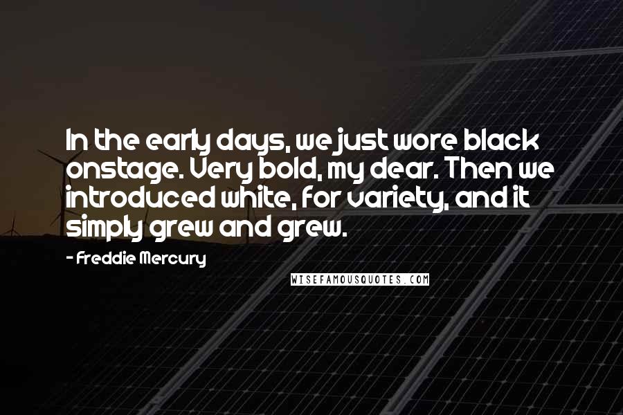Freddie Mercury Quotes: In the early days, we just wore black onstage. Very bold, my dear. Then we introduced white, for variety, and it simply grew and grew.