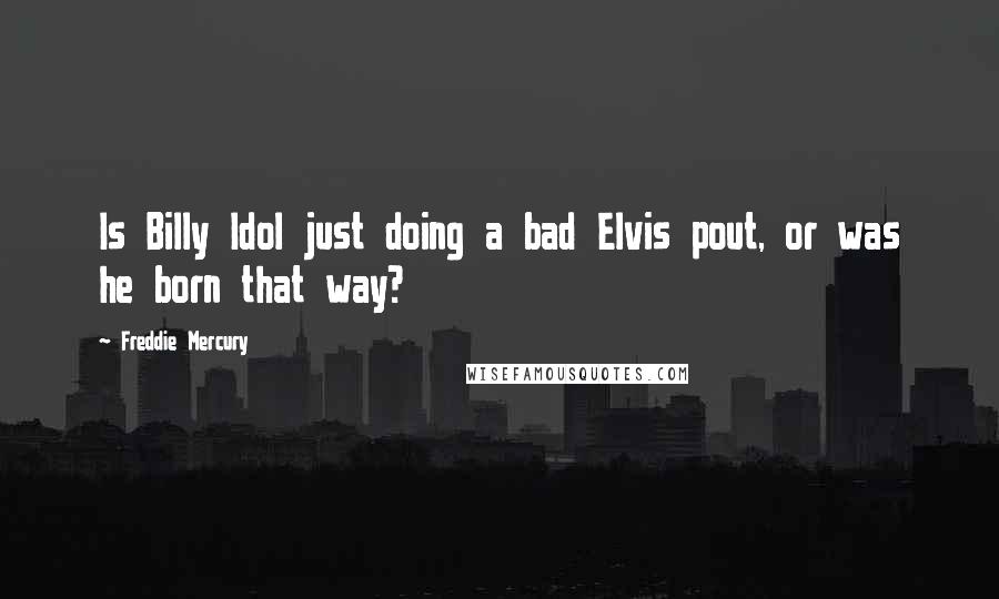 Freddie Mercury Quotes: Is Billy Idol just doing a bad Elvis pout, or was he born that way?