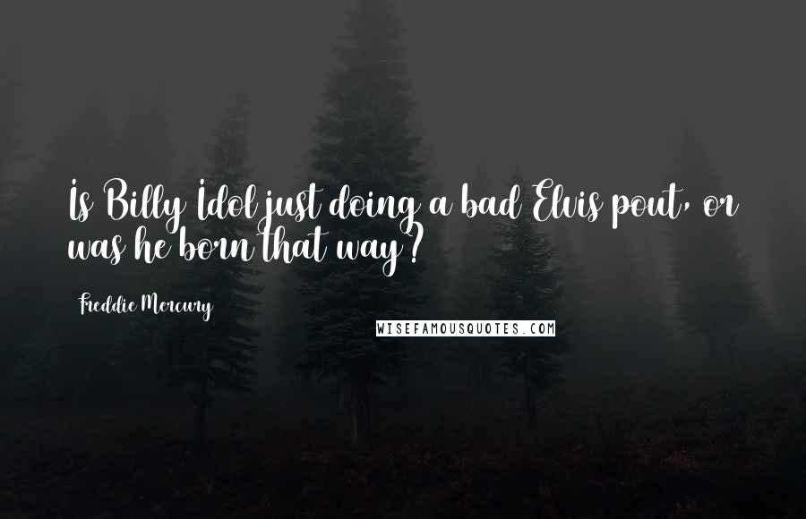 Freddie Mercury Quotes: Is Billy Idol just doing a bad Elvis pout, or was he born that way?