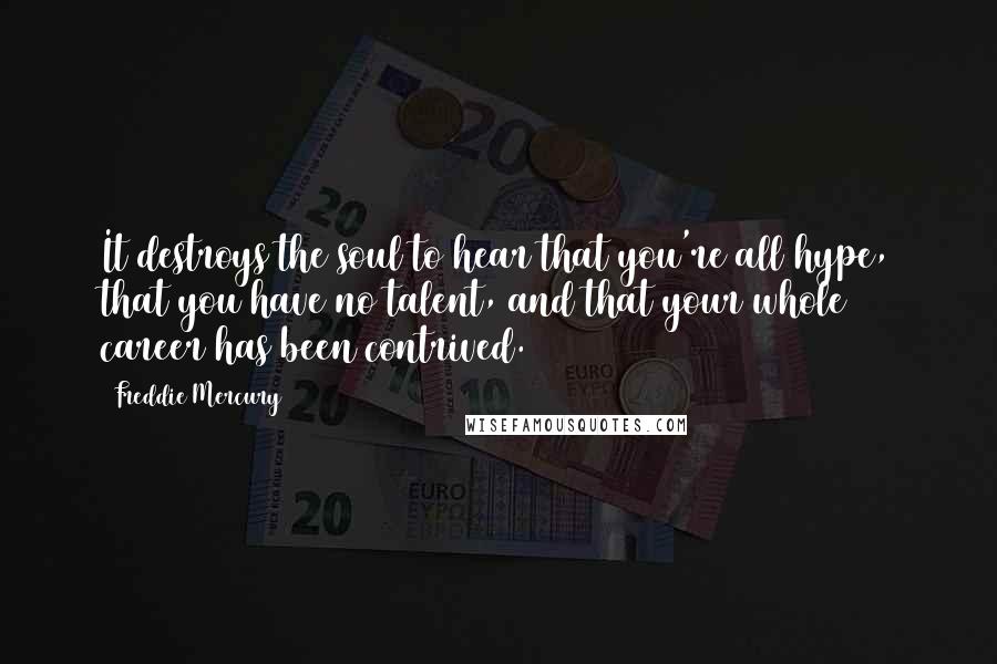 Freddie Mercury Quotes: It destroys the soul to hear that you're all hype, that you have no talent, and that your whole career has been contrived.