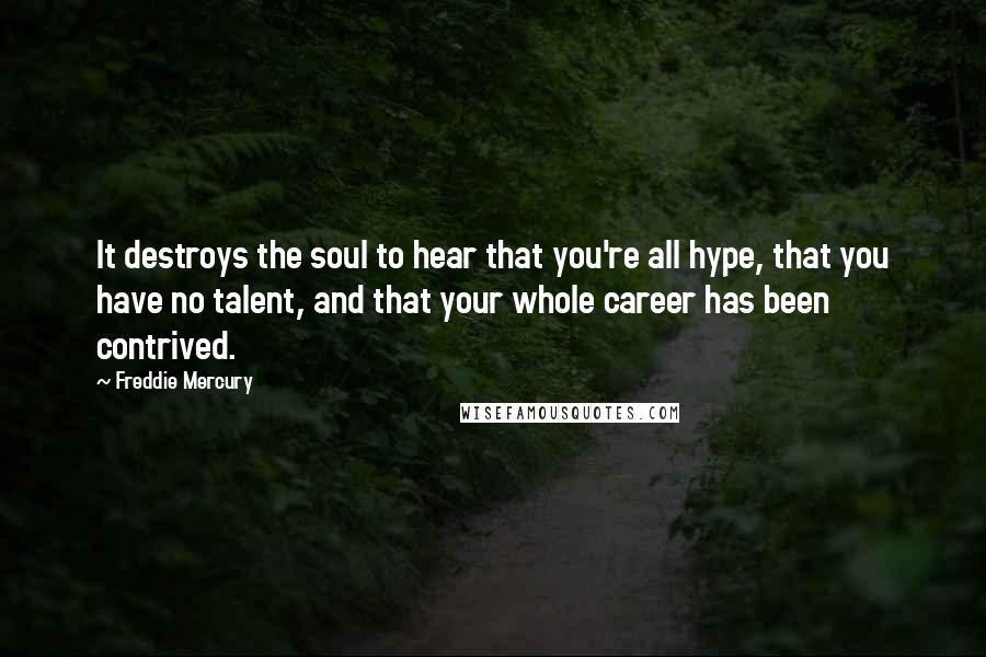 Freddie Mercury Quotes: It destroys the soul to hear that you're all hype, that you have no talent, and that your whole career has been contrived.