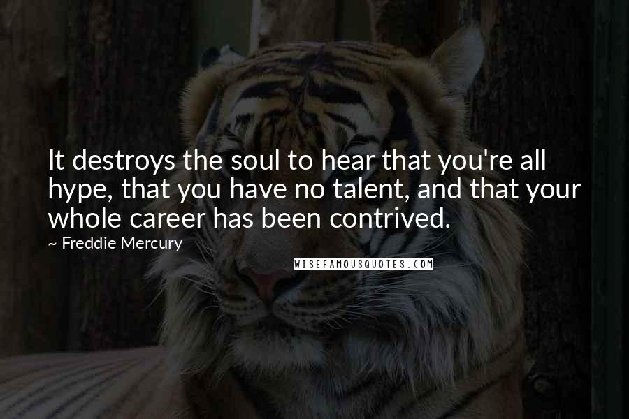 Freddie Mercury Quotes: It destroys the soul to hear that you're all hype, that you have no talent, and that your whole career has been contrived.