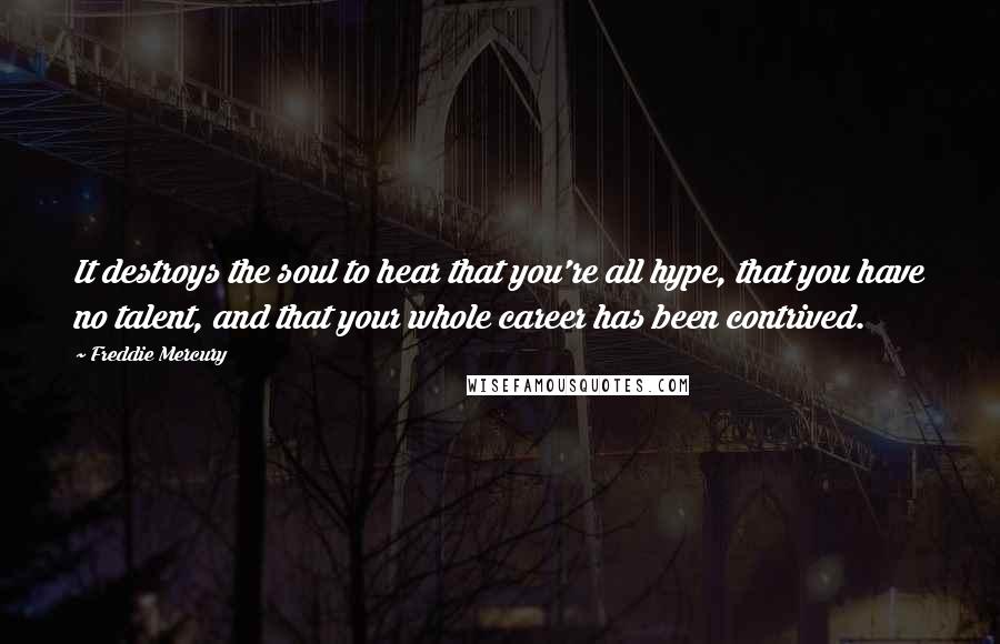 Freddie Mercury Quotes: It destroys the soul to hear that you're all hype, that you have no talent, and that your whole career has been contrived.