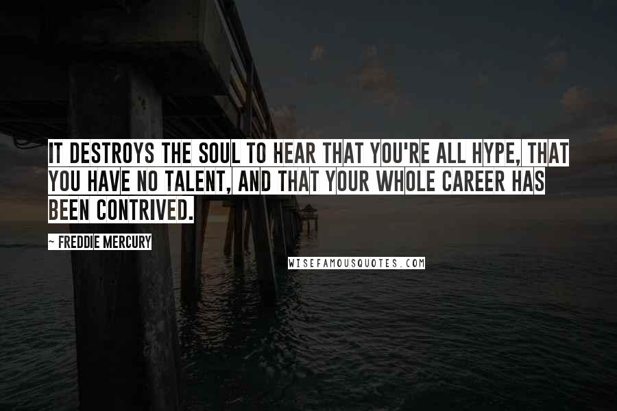 Freddie Mercury Quotes: It destroys the soul to hear that you're all hype, that you have no talent, and that your whole career has been contrived.