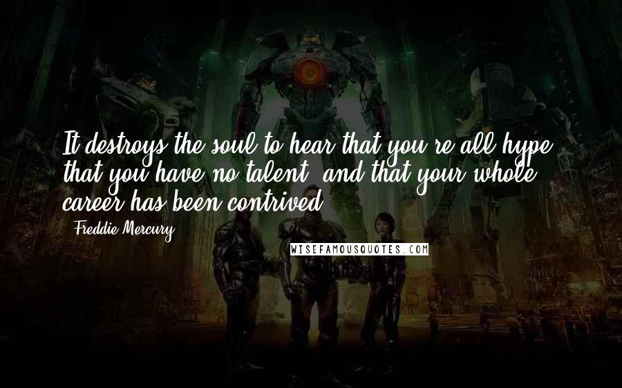 Freddie Mercury Quotes: It destroys the soul to hear that you're all hype, that you have no talent, and that your whole career has been contrived.