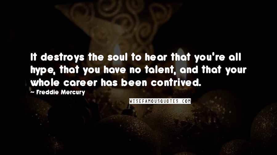 Freddie Mercury Quotes: It destroys the soul to hear that you're all hype, that you have no talent, and that your whole career has been contrived.