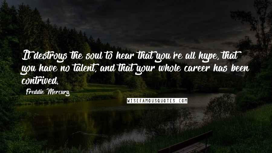 Freddie Mercury Quotes: It destroys the soul to hear that you're all hype, that you have no talent, and that your whole career has been contrived.