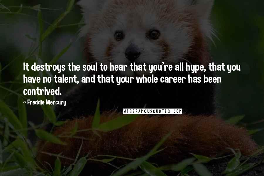 Freddie Mercury Quotes: It destroys the soul to hear that you're all hype, that you have no talent, and that your whole career has been contrived.