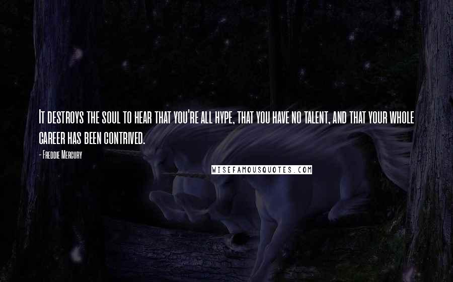 Freddie Mercury Quotes: It destroys the soul to hear that you're all hype, that you have no talent, and that your whole career has been contrived.