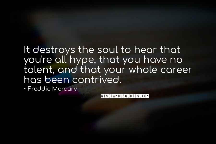 Freddie Mercury Quotes: It destroys the soul to hear that you're all hype, that you have no talent, and that your whole career has been contrived.