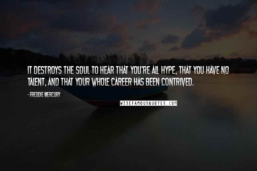 Freddie Mercury Quotes: It destroys the soul to hear that you're all hype, that you have no talent, and that your whole career has been contrived.