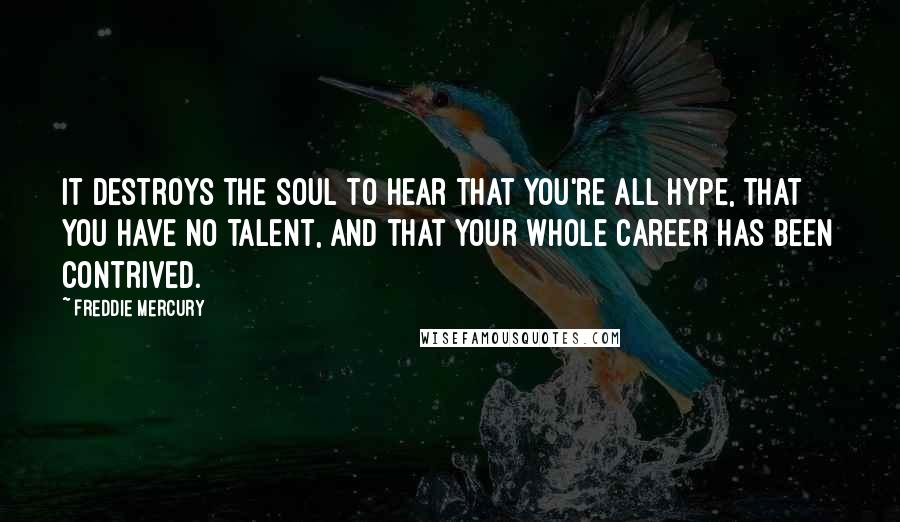 Freddie Mercury Quotes: It destroys the soul to hear that you're all hype, that you have no talent, and that your whole career has been contrived.
