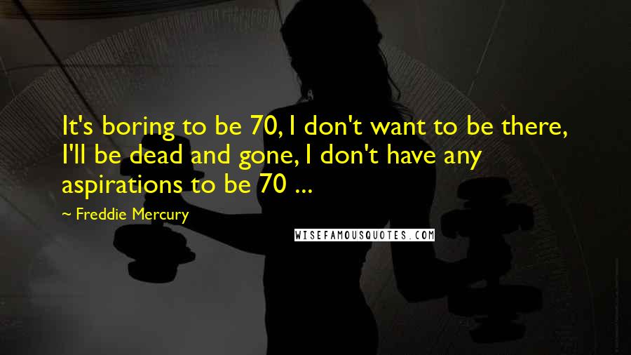 Freddie Mercury Quotes: It's boring to be 70, I don't want to be there, I'll be dead and gone, I don't have any aspirations to be 70 ...