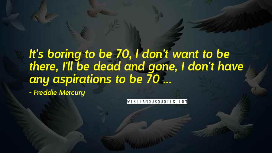 Freddie Mercury Quotes: It's boring to be 70, I don't want to be there, I'll be dead and gone, I don't have any aspirations to be 70 ...