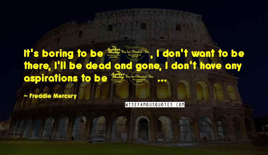 Freddie Mercury Quotes: It's boring to be 70, I don't want to be there, I'll be dead and gone, I don't have any aspirations to be 70 ...