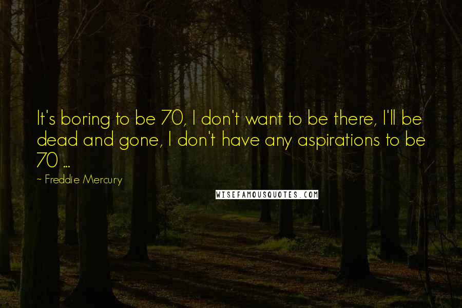 Freddie Mercury Quotes: It's boring to be 70, I don't want to be there, I'll be dead and gone, I don't have any aspirations to be 70 ...