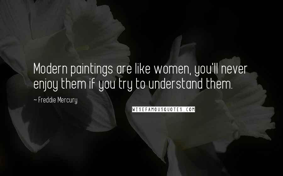 Freddie Mercury Quotes: Modern paintings are like women, you'll never enjoy them if you try to understand them.
