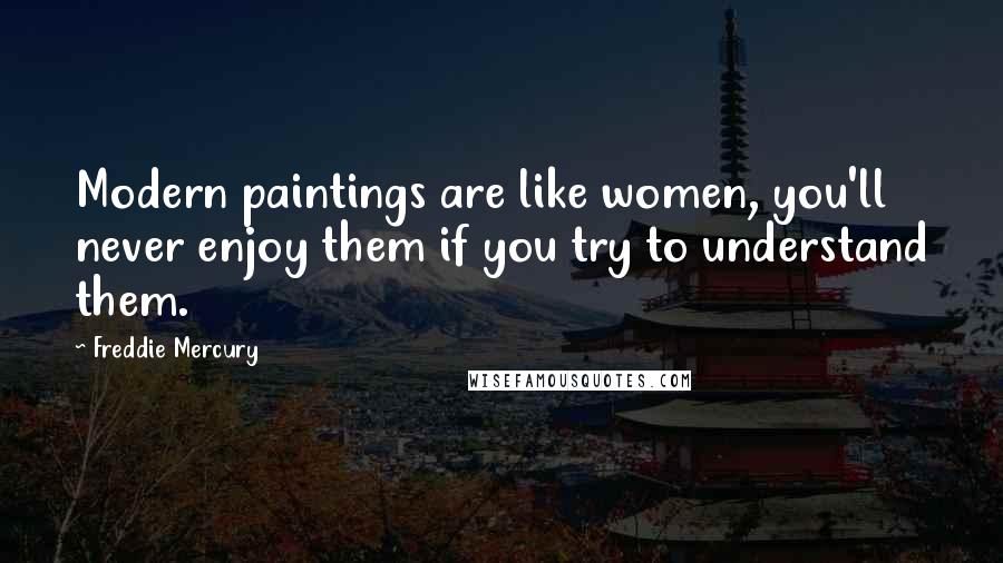 Freddie Mercury Quotes: Modern paintings are like women, you'll never enjoy them if you try to understand them.