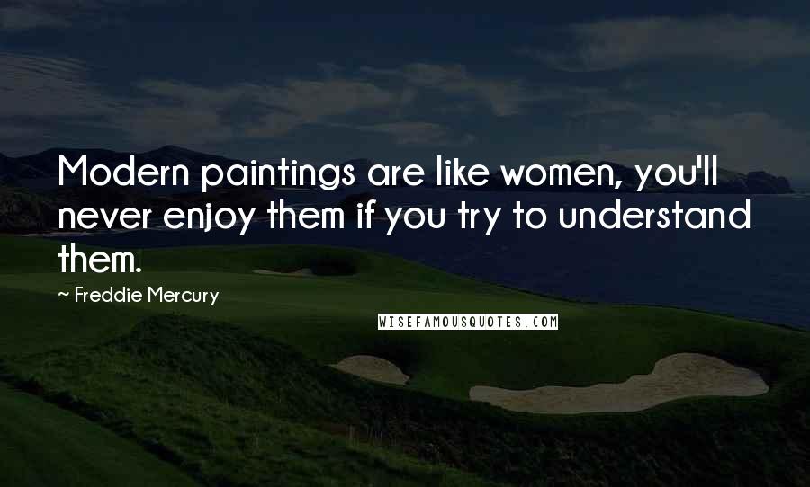 Freddie Mercury Quotes: Modern paintings are like women, you'll never enjoy them if you try to understand them.