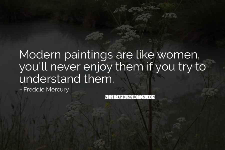 Freddie Mercury Quotes: Modern paintings are like women, you'll never enjoy them if you try to understand them.