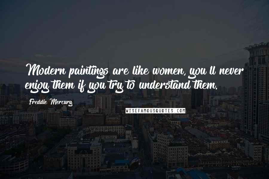 Freddie Mercury Quotes: Modern paintings are like women, you'll never enjoy them if you try to understand them.