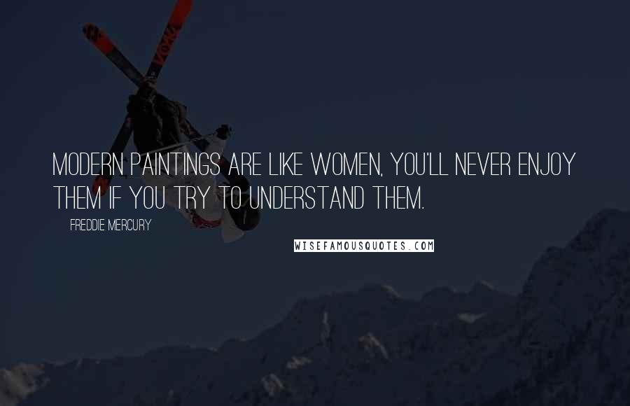 Freddie Mercury Quotes: Modern paintings are like women, you'll never enjoy them if you try to understand them.