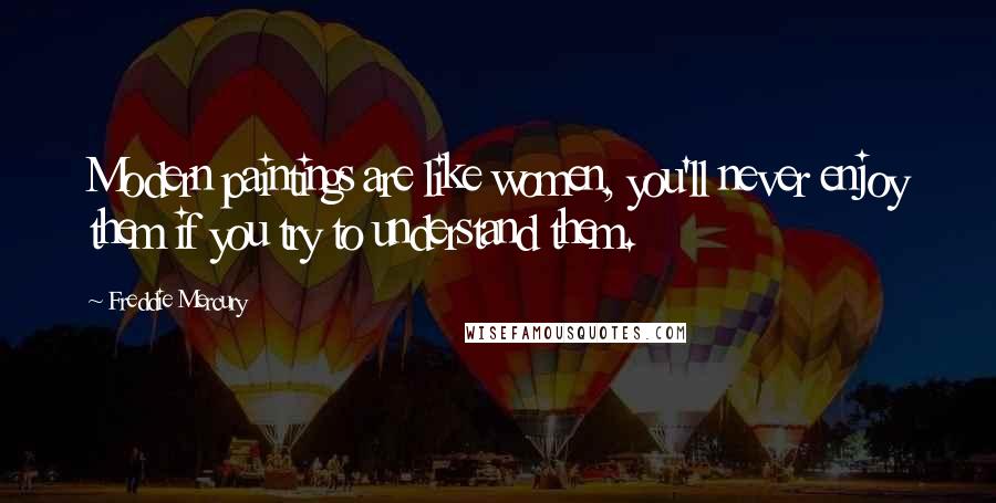 Freddie Mercury Quotes: Modern paintings are like women, you'll never enjoy them if you try to understand them.