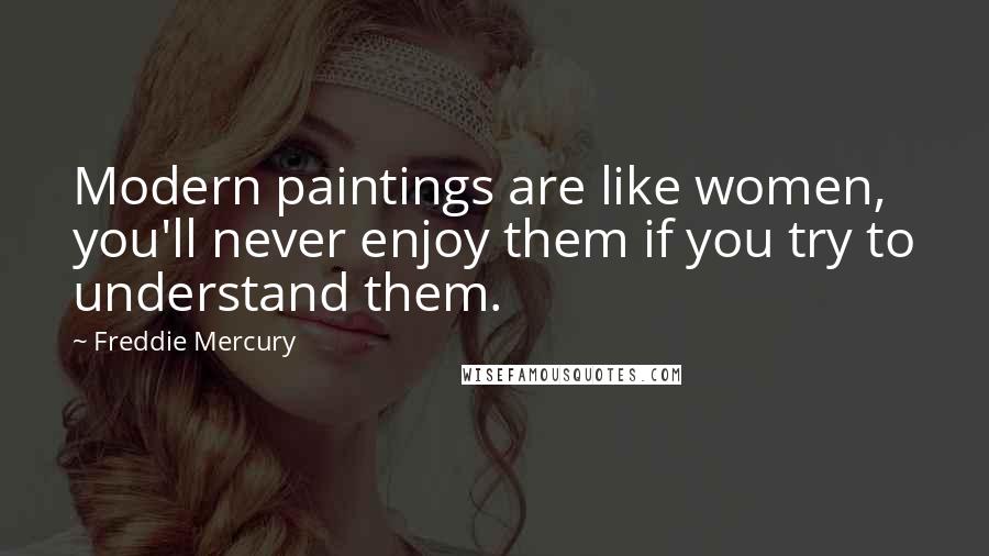 Freddie Mercury Quotes: Modern paintings are like women, you'll never enjoy them if you try to understand them.