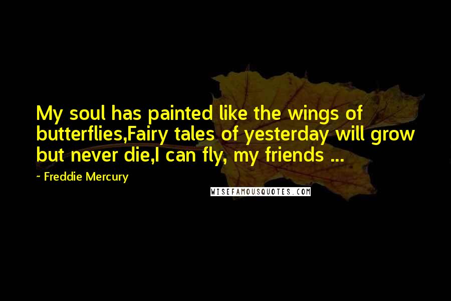Freddie Mercury Quotes: My soul has painted like the wings of butterflies,Fairy tales of yesterday will grow but never die,I can fly, my friends ...