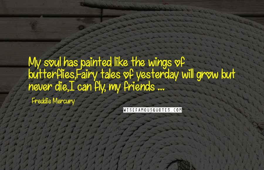 Freddie Mercury Quotes: My soul has painted like the wings of butterflies,Fairy tales of yesterday will grow but never die,I can fly, my friends ...