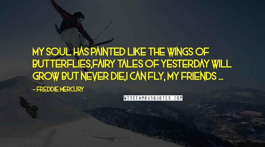Freddie Mercury Quotes: My soul has painted like the wings of butterflies,Fairy tales of yesterday will grow but never die,I can fly, my friends ...