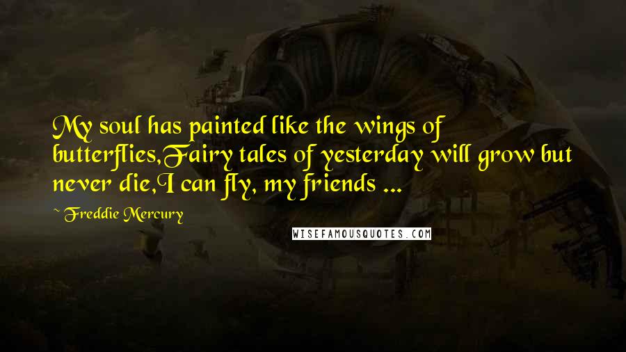 Freddie Mercury Quotes: My soul has painted like the wings of butterflies,Fairy tales of yesterday will grow but never die,I can fly, my friends ...