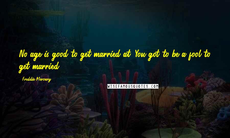 Freddie Mercury Quotes: No age is good to get married at. You got to be a fool to get married.