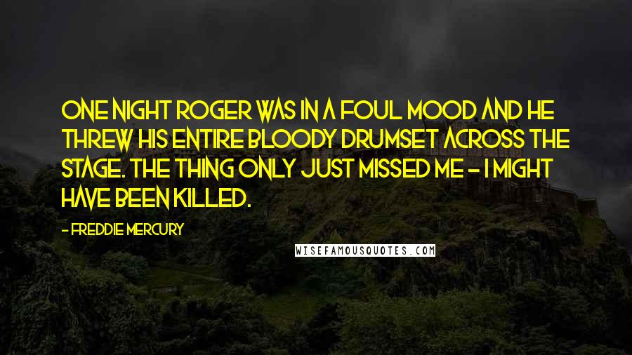 Freddie Mercury Quotes: One night Roger was in a foul mood and he threw his entire bloody drumset across the stage. The thing only just missed me - I might have been killed.