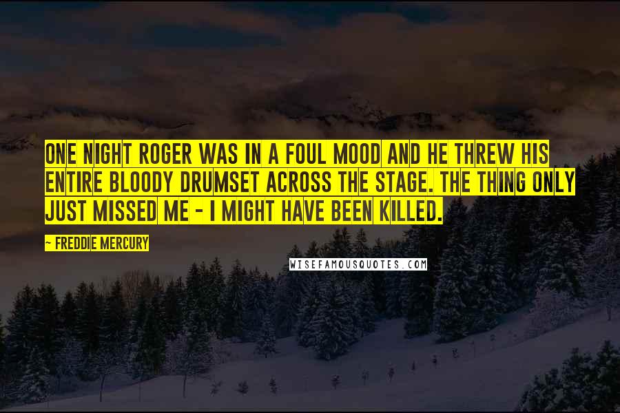 Freddie Mercury Quotes: One night Roger was in a foul mood and he threw his entire bloody drumset across the stage. The thing only just missed me - I might have been killed.