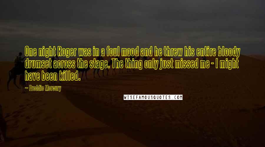 Freddie Mercury Quotes: One night Roger was in a foul mood and he threw his entire bloody drumset across the stage. The thing only just missed me - I might have been killed.