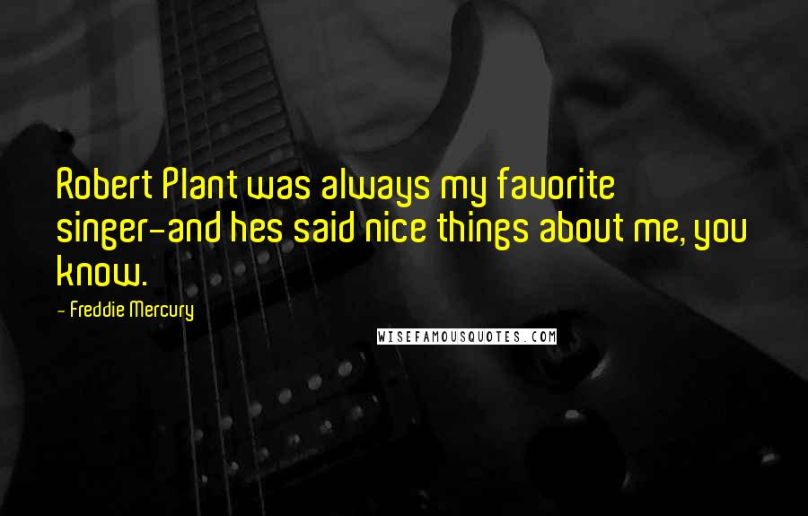 Freddie Mercury Quotes: Robert Plant was always my favorite singer-and hes said nice things about me, you know.