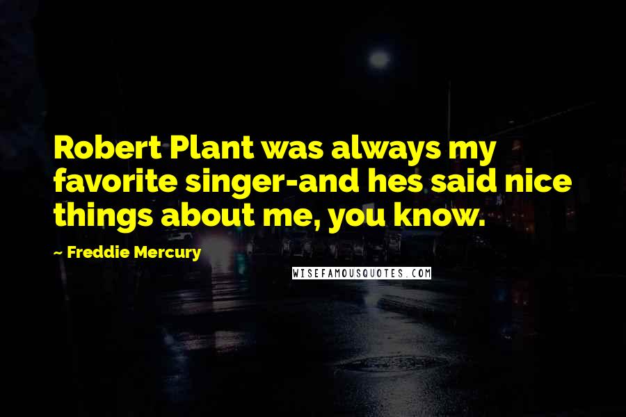 Freddie Mercury Quotes: Robert Plant was always my favorite singer-and hes said nice things about me, you know.