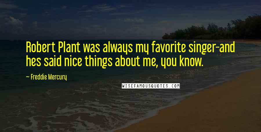 Freddie Mercury Quotes: Robert Plant was always my favorite singer-and hes said nice things about me, you know.