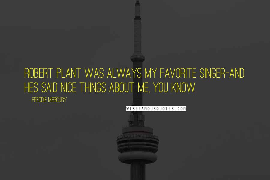 Freddie Mercury Quotes: Robert Plant was always my favorite singer-and hes said nice things about me, you know.