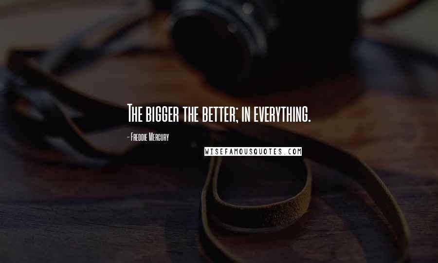 Freddie Mercury Quotes: The bigger the better; in everything.