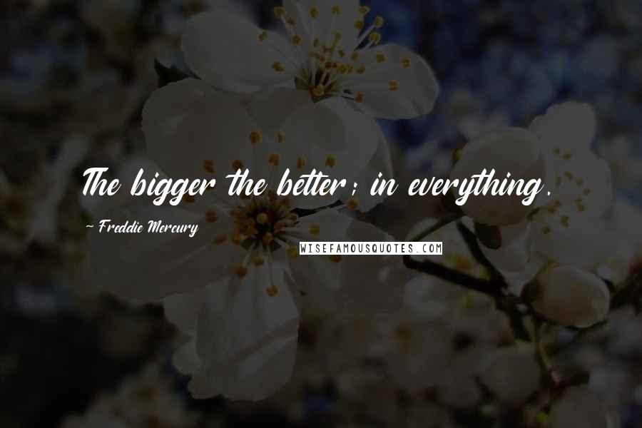 Freddie Mercury Quotes: The bigger the better; in everything.