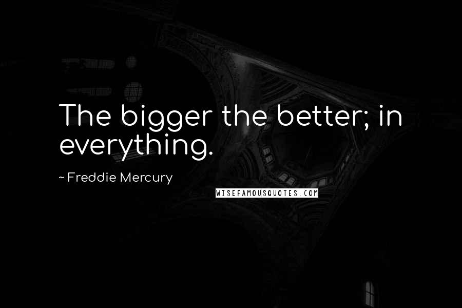 Freddie Mercury Quotes: The bigger the better; in everything.